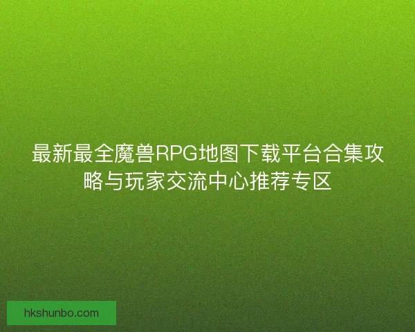 最新最全魔兽RPG地图下载平台合集攻略与玩家交流中心推荐专区 最新最全魔兽RPG地图下载平台合集攻略与玩家交流中心推荐专区
