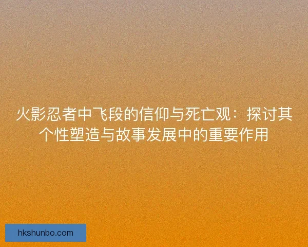 火影忍者中飞段的信仰与死亡观：探讨其个性塑造与故事发展中的重要作用