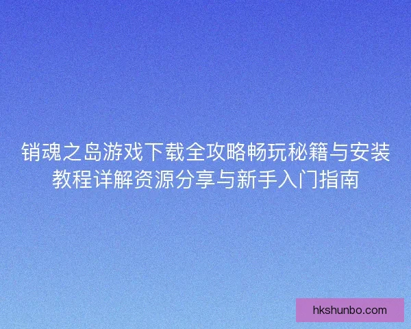 销魂之岛游戏下载全攻略畅玩秘籍与安装教程详解资源分享与新手入门指南