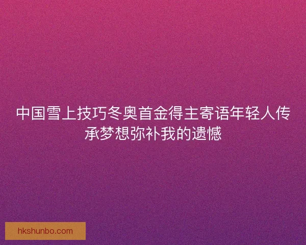 中国雪上技巧冬奥首金得主寄语年轻人传承梦想弥补我的遗憾
