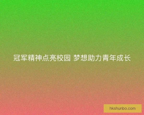 冠军精神点亮校园 梦想助力青年成长 冠军精神点亮校园 梦想助力青年成长