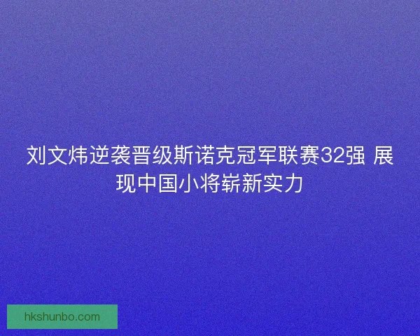 刘文炜逆袭晋级斯诺克冠军联赛32强 展现中国小将崭新实力