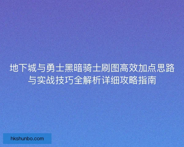 地下城与勇士黑暗骑士刷图高效加点思路与实战技巧全解析详细攻略指南 地下城与勇士黑暗骑士刷图高效加点思路与实战技巧全解析详细攻略指南