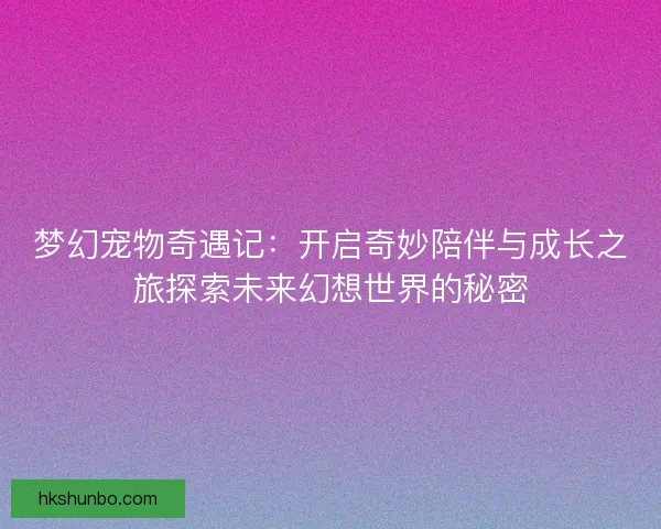 梦幻宠物奇遇记：开启奇妙陪伴与成长之旅探索未来幻想世界的秘密