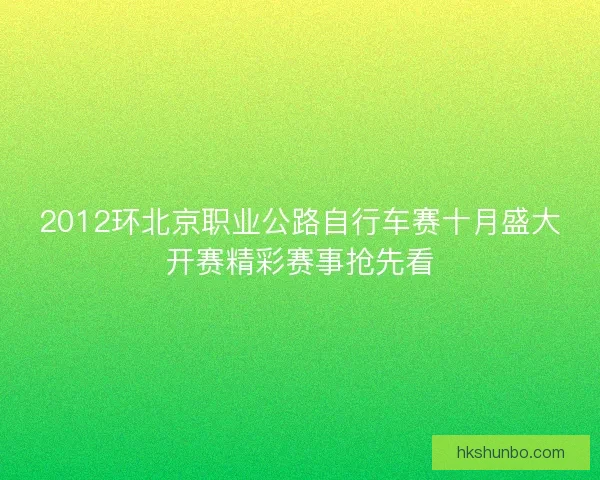 2012环北京职业公路自行车赛十月盛大开赛精彩赛事抢先看 2012环北京职业公路自行车赛十月盛大开赛精彩赛事抢先看