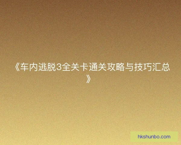 《车内逃脱3全关卡通关攻略与技巧汇总》 《车内逃脱3全关卡通关攻略与技巧汇总》
