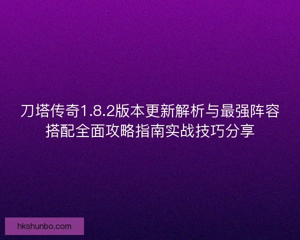 刀塔传奇1.8.2版本更新解析与最强阵容搭配全面攻略指南实战技巧分享