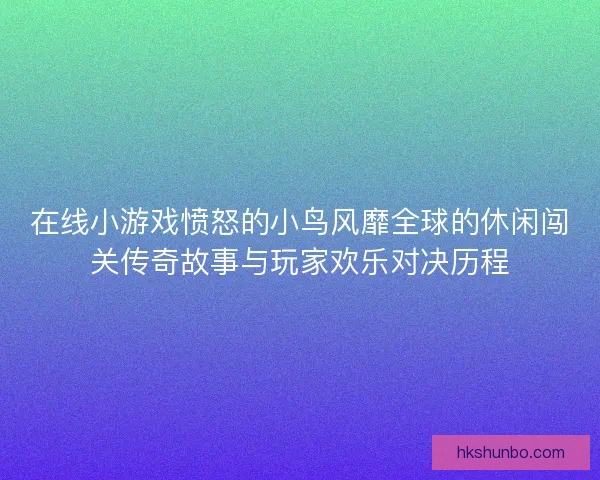 在线小游戏愤怒的小鸟风靡全球的休闲闯关传奇故事与玩家欢乐对决历程 在线小游戏愤怒的小鸟风靡全球的休闲闯关传奇故事与玩家欢乐对决历程
