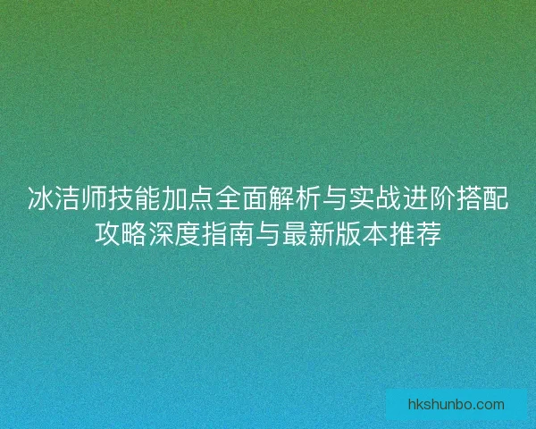冰洁师技能加点全面解析与实战进阶搭配攻略深度指南与最新版本推荐 冰洁师技能加点全面解析与实战进阶搭配攻略深度指南与最新版本推荐