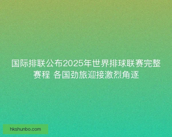 国际排联公布2025年世界排球联赛完整赛程 各国劲旅迎接激烈角逐 国际排联公布2025年世界排球联赛完整赛程 各国劲旅迎接激烈角逐