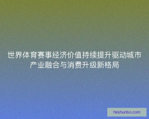 世界体育赛事经济价值持续提升驱动城市产业融合与消费升级新格局