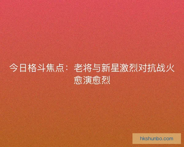 今日格斗焦点:老将与新星激烈对抗战火愈演愈烈 今日格斗焦点:老将与新星激烈对抗战火愈演愈烈